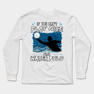 If You Can’t Play Nice Play Water Polo Long Sleeve T-Shirt